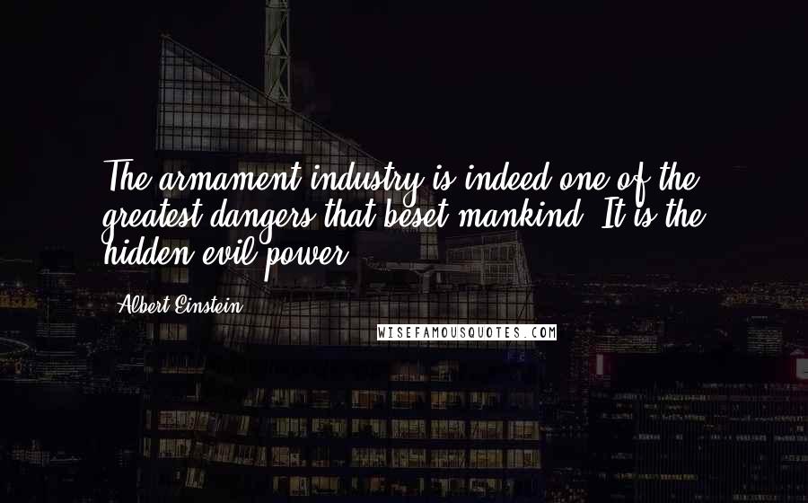 Albert Einstein Quotes: The armament industry is indeed one of the greatest dangers that beset mankind. It is the hidden evil power.