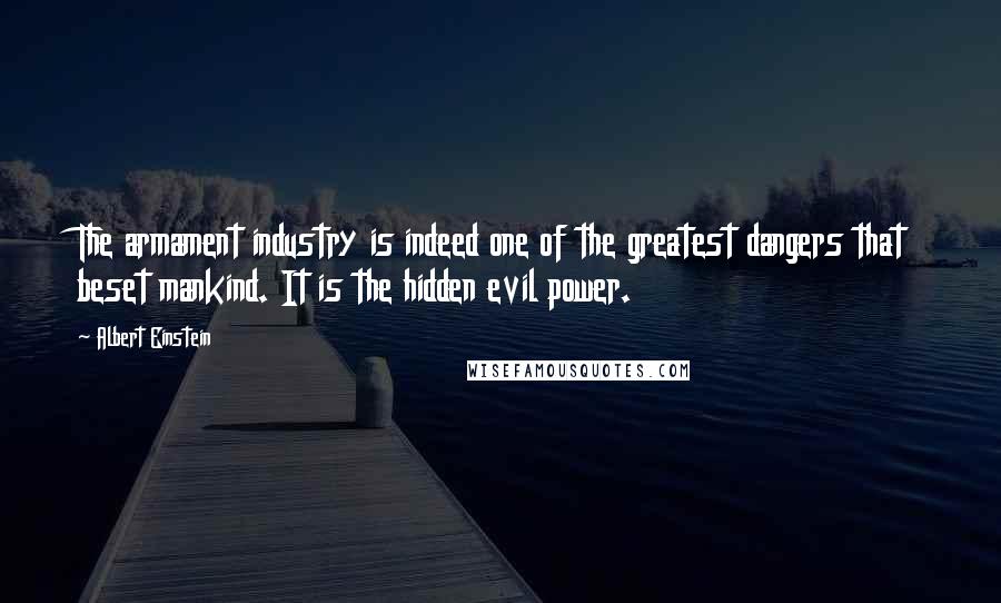 Albert Einstein Quotes: The armament industry is indeed one of the greatest dangers that beset mankind. It is the hidden evil power.