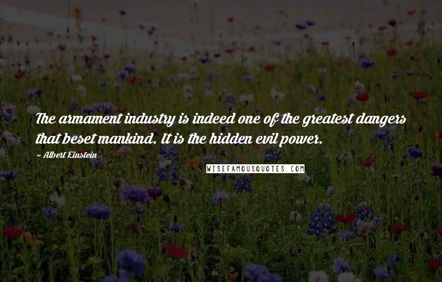 Albert Einstein Quotes: The armament industry is indeed one of the greatest dangers that beset mankind. It is the hidden evil power.