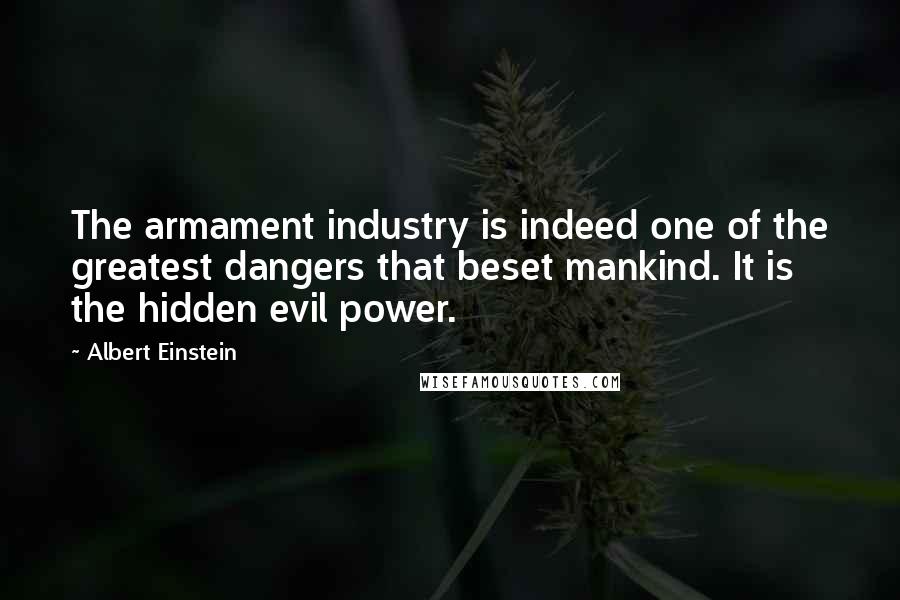Albert Einstein Quotes: The armament industry is indeed one of the greatest dangers that beset mankind. It is the hidden evil power.