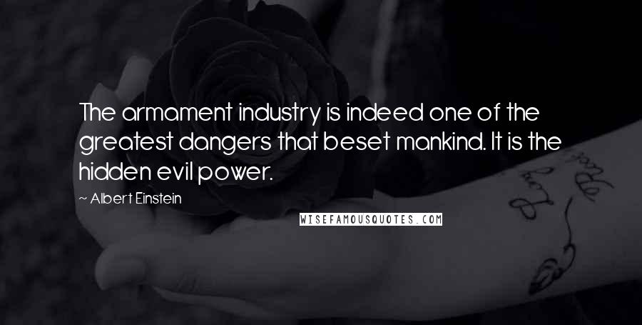 Albert Einstein Quotes: The armament industry is indeed one of the greatest dangers that beset mankind. It is the hidden evil power.
