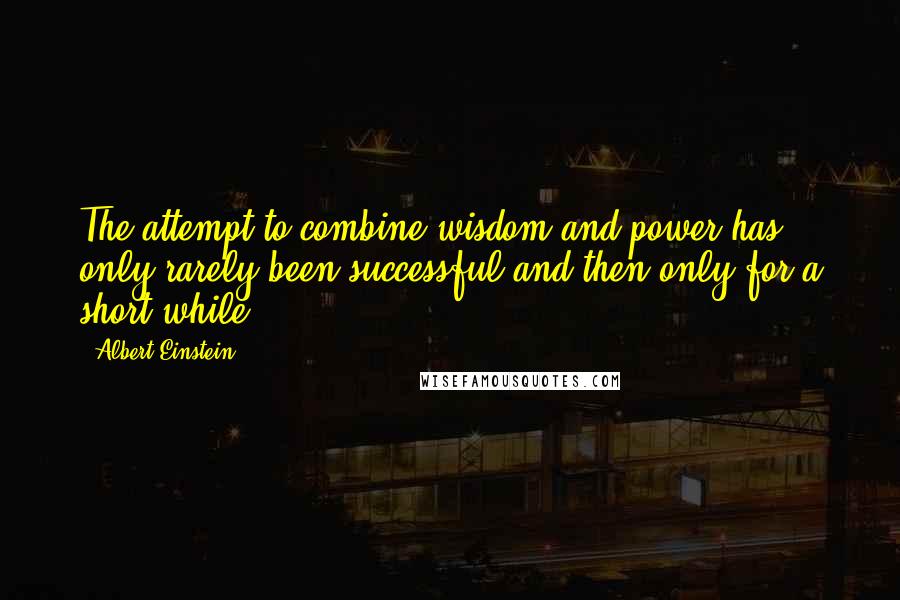 Albert Einstein Quotes: The attempt to combine wisdom and power has only rarely been successful and then only for a short while.