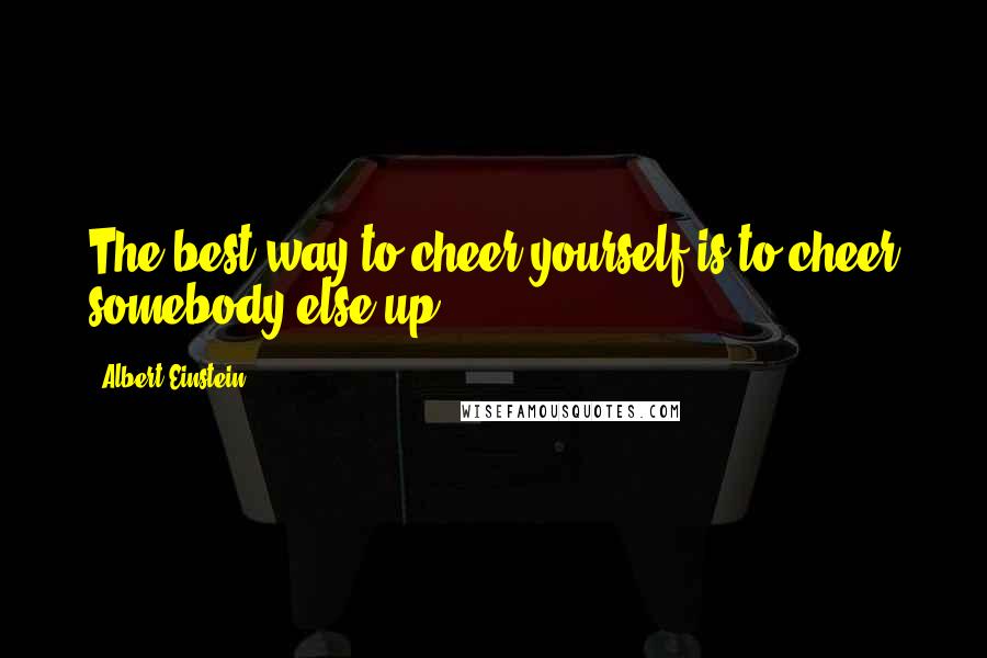 Albert Einstein Quotes: The best way to cheer yourself is to cheer somebody else up.