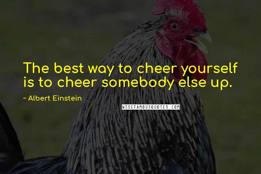 Albert Einstein Quotes: The best way to cheer yourself is to cheer somebody else up.