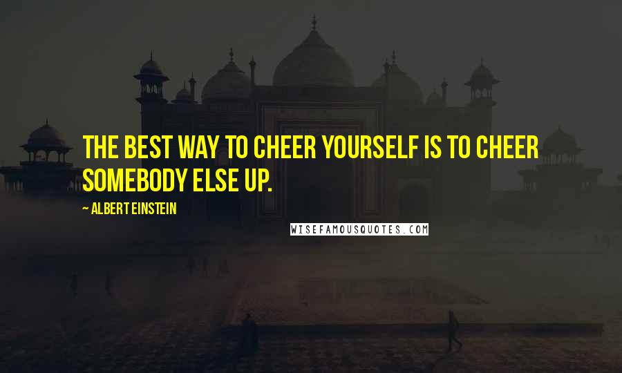 Albert Einstein Quotes: The best way to cheer yourself is to cheer somebody else up.