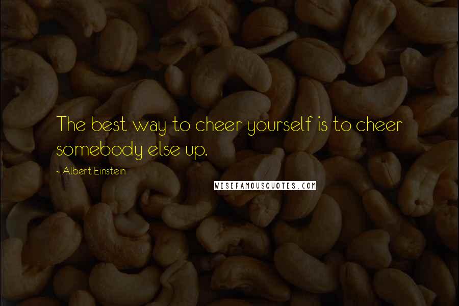 Albert Einstein Quotes: The best way to cheer yourself is to cheer somebody else up.