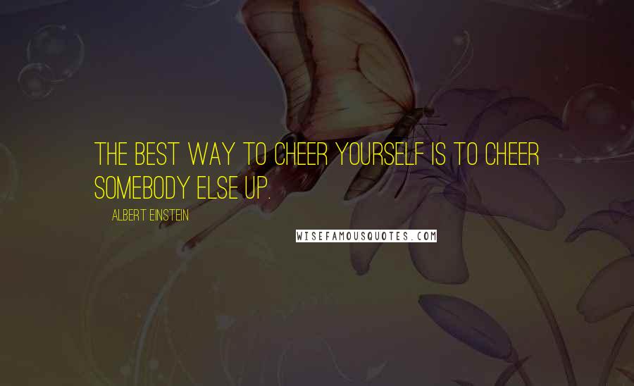 Albert Einstein Quotes: The best way to cheer yourself is to cheer somebody else up.