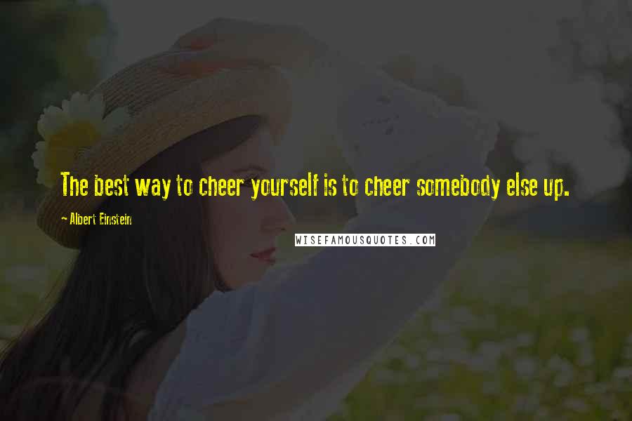 Albert Einstein Quotes: The best way to cheer yourself is to cheer somebody else up.