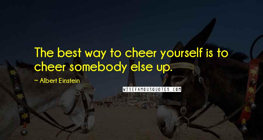 Albert Einstein Quotes: The best way to cheer yourself is to cheer somebody else up.