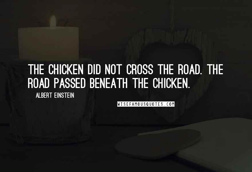 Albert Einstein Quotes: The chicken did not cross the road. The road passed beneath the chicken.