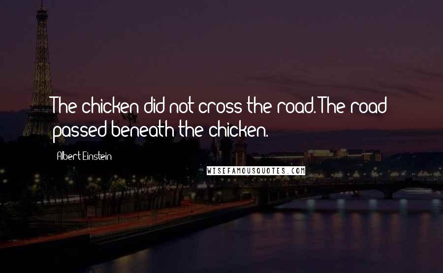 Albert Einstein Quotes: The chicken did not cross the road. The road passed beneath the chicken.