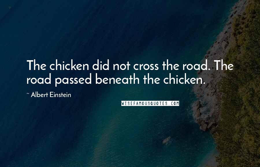 Albert Einstein Quotes: The chicken did not cross the road. The road passed beneath the chicken.