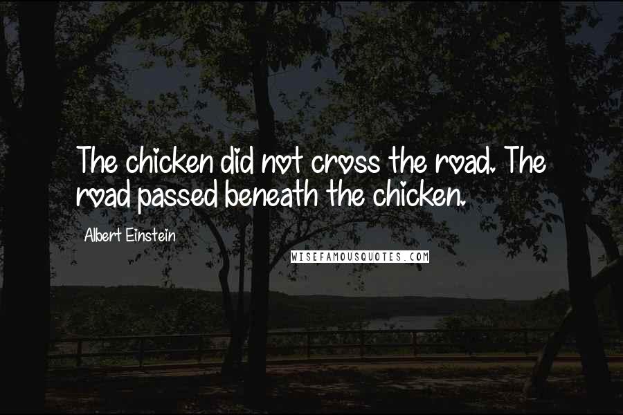 Albert Einstein Quotes: The chicken did not cross the road. The road passed beneath the chicken.