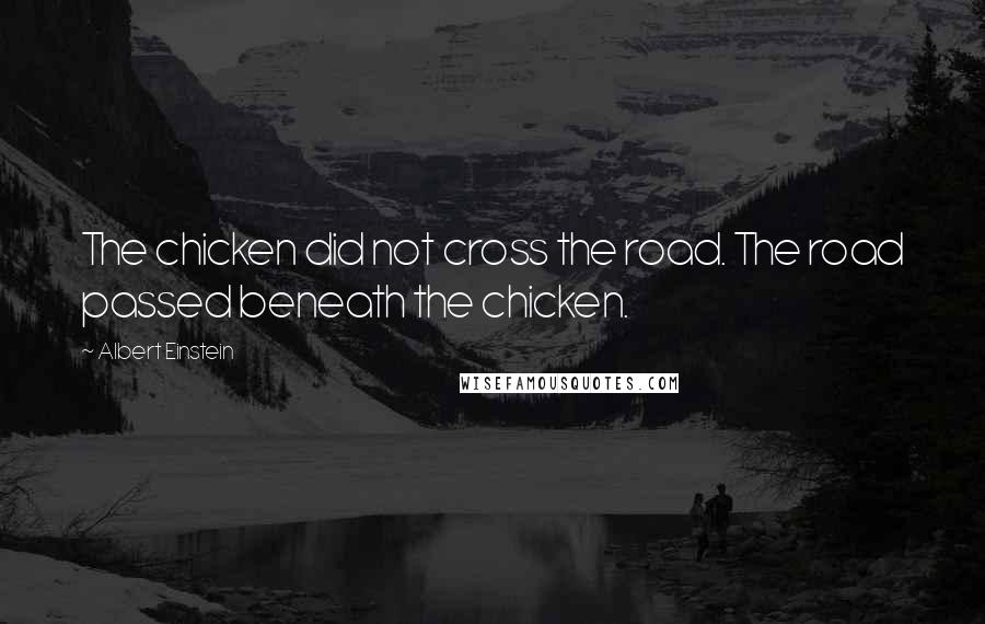 Albert Einstein Quotes: The chicken did not cross the road. The road passed beneath the chicken.