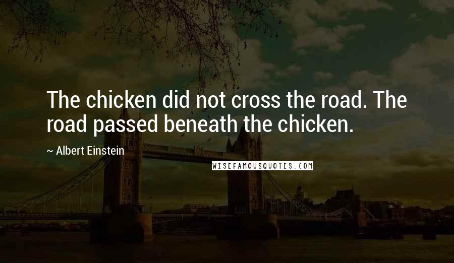 Albert Einstein Quotes: The chicken did not cross the road. The road passed beneath the chicken.