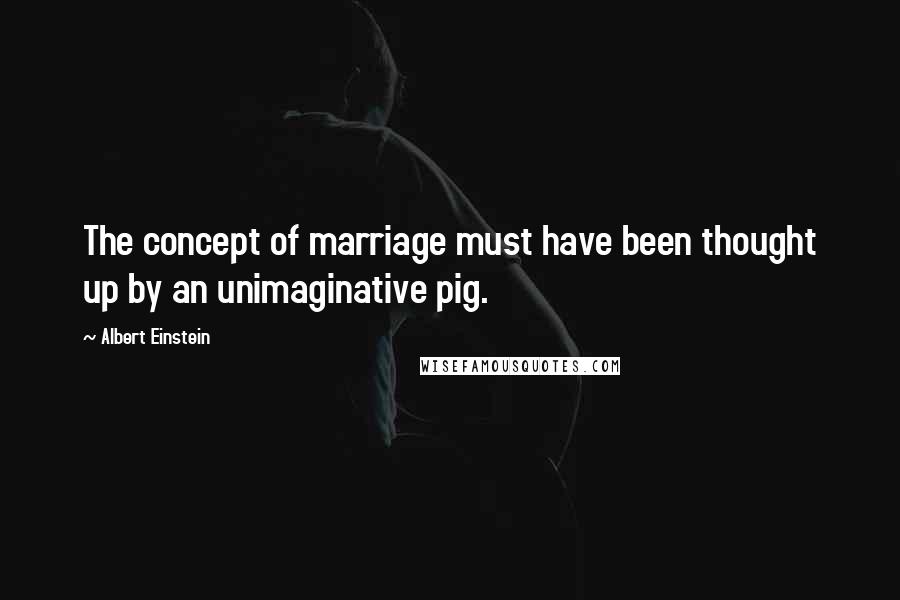 Albert Einstein Quotes: The concept of marriage must have been thought up by an unimaginative pig.