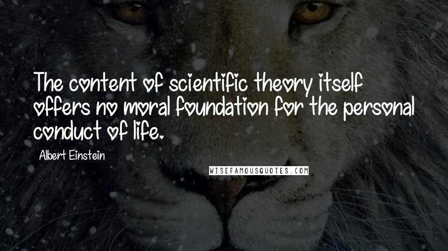 Albert Einstein Quotes: The content of scientific theory itself offers no moral foundation for the personal conduct of life.