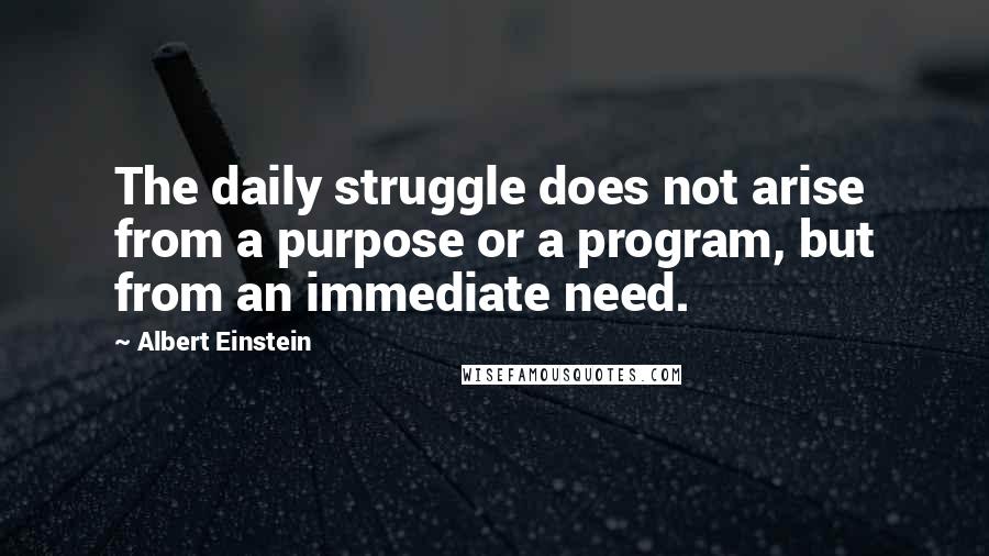 Albert Einstein Quotes: The daily struggle does not arise from a purpose or a program, but from an immediate need.