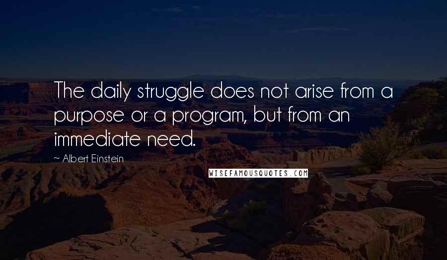 Albert Einstein Quotes: The daily struggle does not arise from a purpose or a program, but from an immediate need.