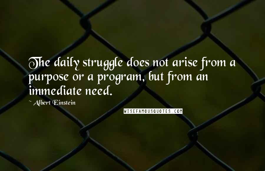 Albert Einstein Quotes: The daily struggle does not arise from a purpose or a program, but from an immediate need.