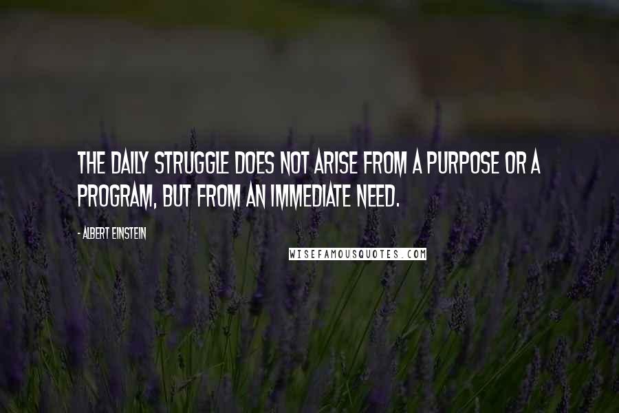 Albert Einstein Quotes: The daily struggle does not arise from a purpose or a program, but from an immediate need.