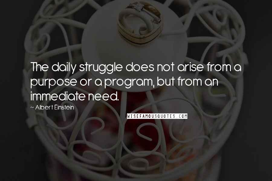 Albert Einstein Quotes: The daily struggle does not arise from a purpose or a program, but from an immediate need.