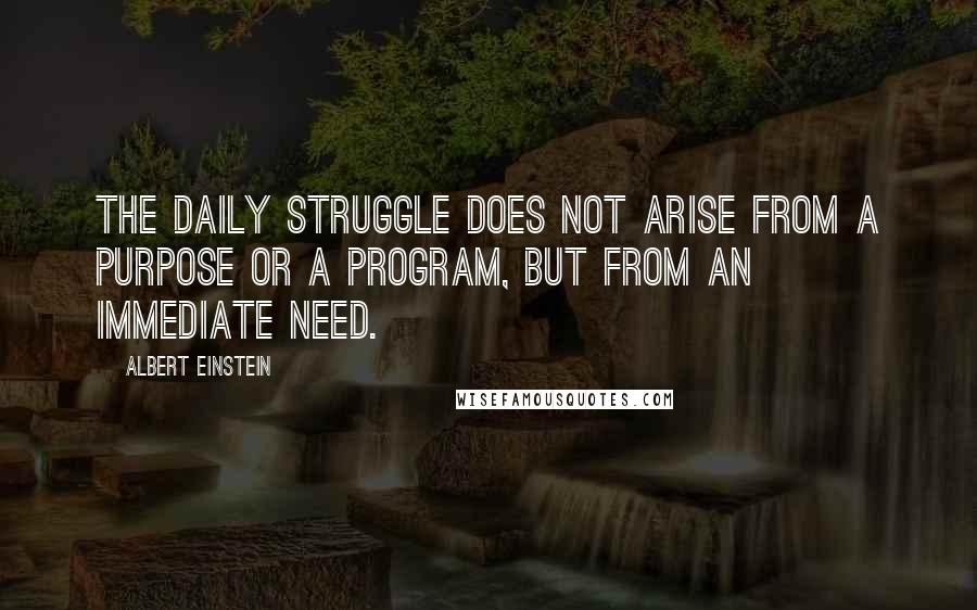 Albert Einstein Quotes: The daily struggle does not arise from a purpose or a program, but from an immediate need.