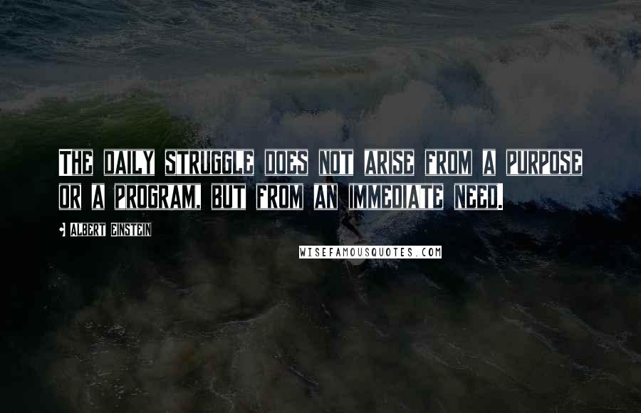 Albert Einstein Quotes: The daily struggle does not arise from a purpose or a program, but from an immediate need.