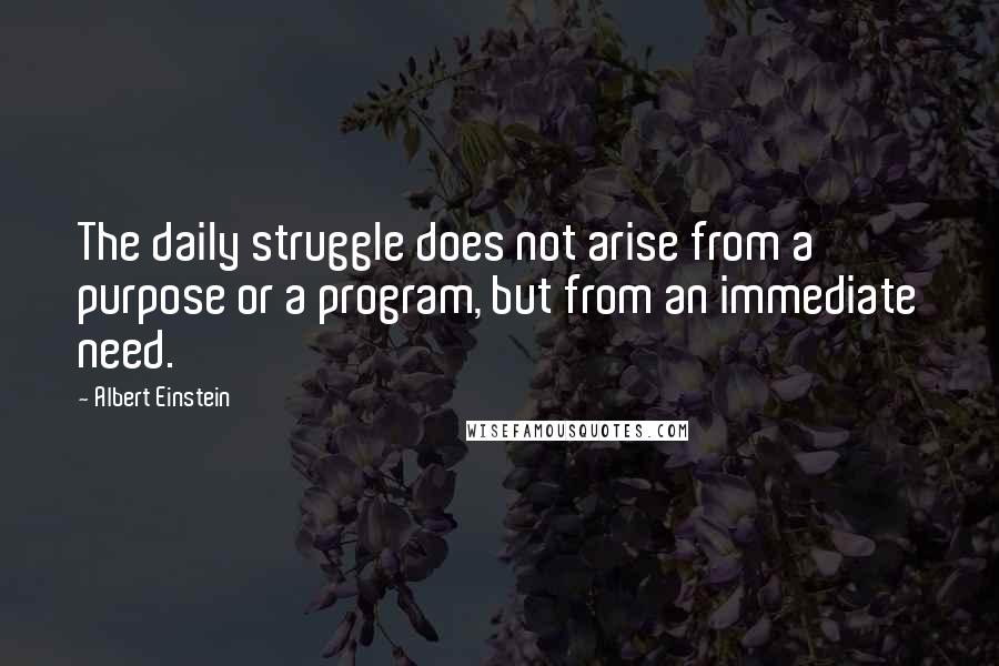 Albert Einstein Quotes: The daily struggle does not arise from a purpose or a program, but from an immediate need.