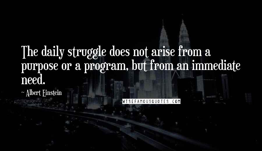 Albert Einstein Quotes: The daily struggle does not arise from a purpose or a program, but from an immediate need.