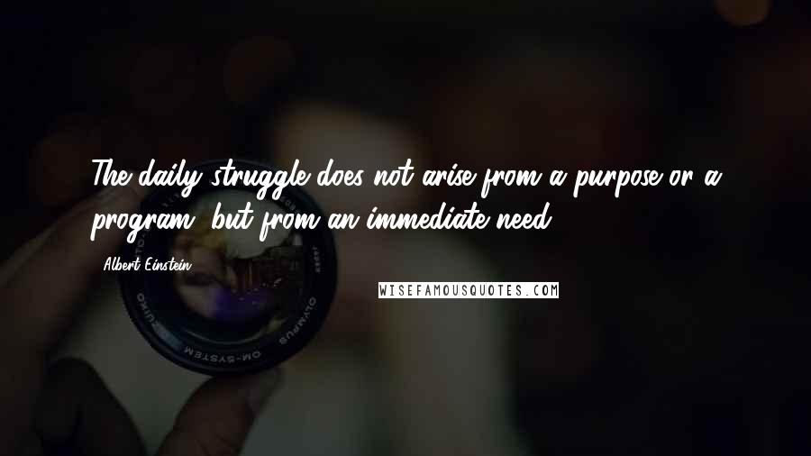 Albert Einstein Quotes: The daily struggle does not arise from a purpose or a program, but from an immediate need.