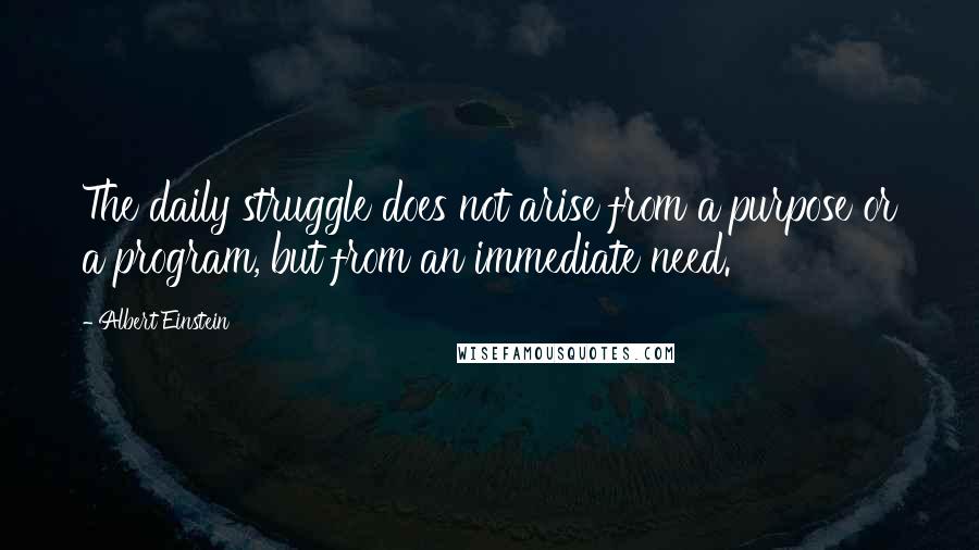 Albert Einstein Quotes: The daily struggle does not arise from a purpose or a program, but from an immediate need.