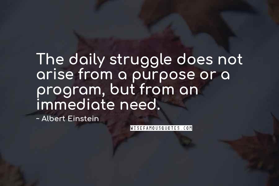 Albert Einstein Quotes: The daily struggle does not arise from a purpose or a program, but from an immediate need.