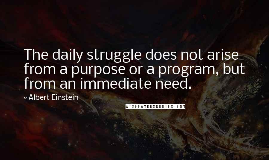 Albert Einstein Quotes: The daily struggle does not arise from a purpose or a program, but from an immediate need.