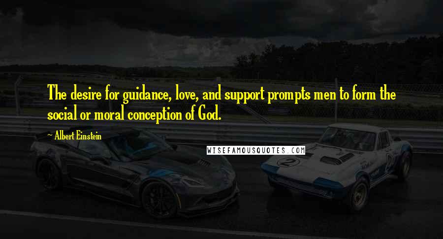 Albert Einstein Quotes: The desire for guidance, love, and support prompts men to form the social or moral conception of God.