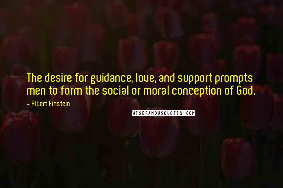 Albert Einstein Quotes: The desire for guidance, love, and support prompts men to form the social or moral conception of God.