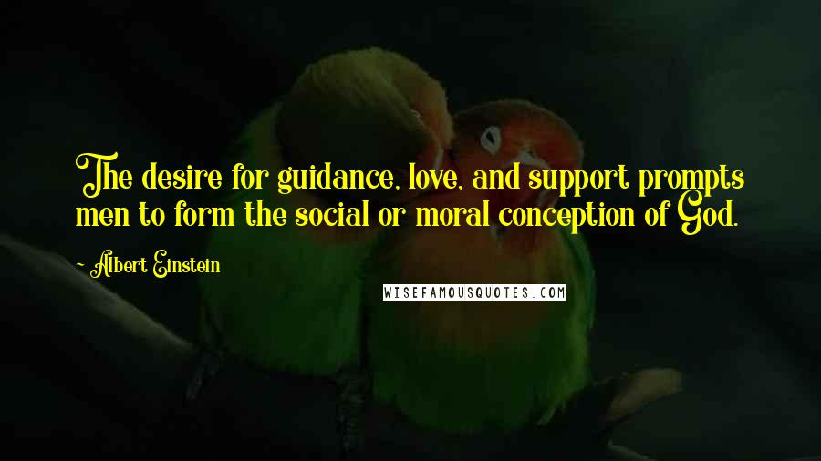 Albert Einstein Quotes: The desire for guidance, love, and support prompts men to form the social or moral conception of God.