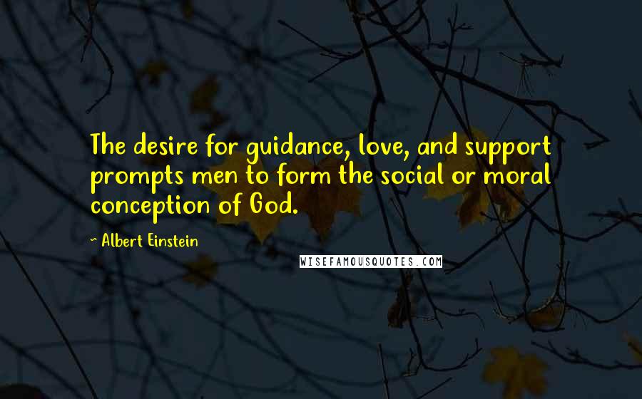 Albert Einstein Quotes: The desire for guidance, love, and support prompts men to form the social or moral conception of God.
