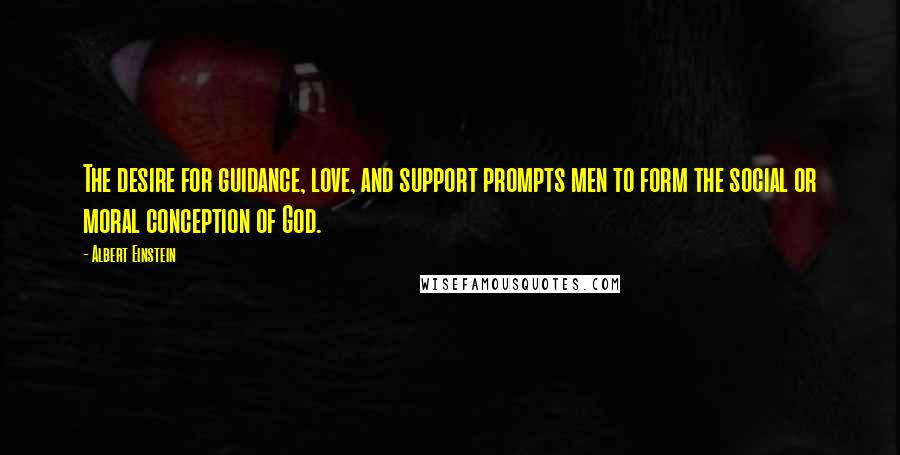 Albert Einstein Quotes: The desire for guidance, love, and support prompts men to form the social or moral conception of God.