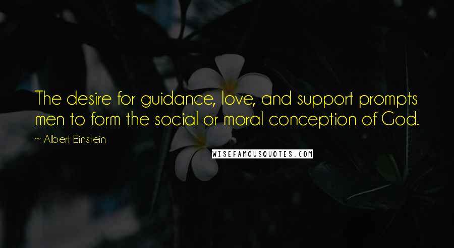 Albert Einstein Quotes: The desire for guidance, love, and support prompts men to form the social or moral conception of God.