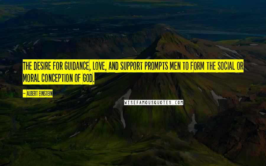 Albert Einstein Quotes: The desire for guidance, love, and support prompts men to form the social or moral conception of God.