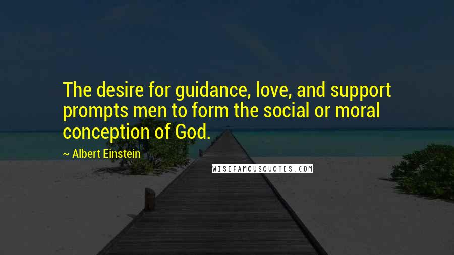 Albert Einstein Quotes: The desire for guidance, love, and support prompts men to form the social or moral conception of God.