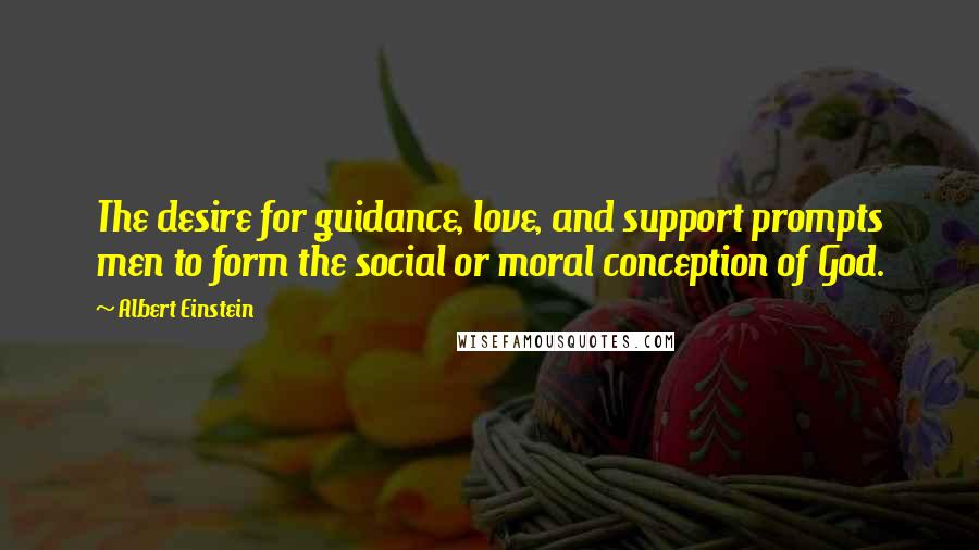 Albert Einstein Quotes: The desire for guidance, love, and support prompts men to form the social or moral conception of God.