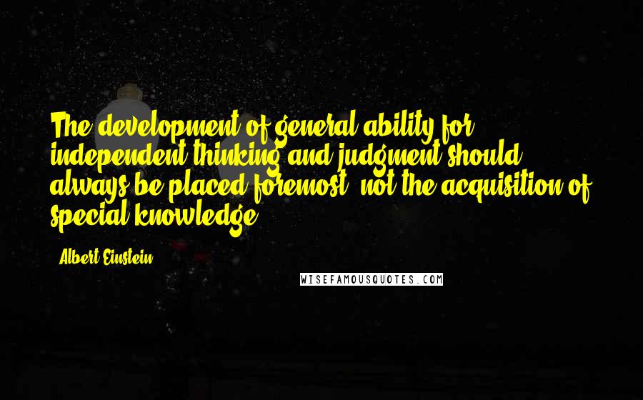 Albert Einstein Quotes: The development of general ability for independent thinking and judgment should always be placed foremost, not the acquisition of special knowledge.