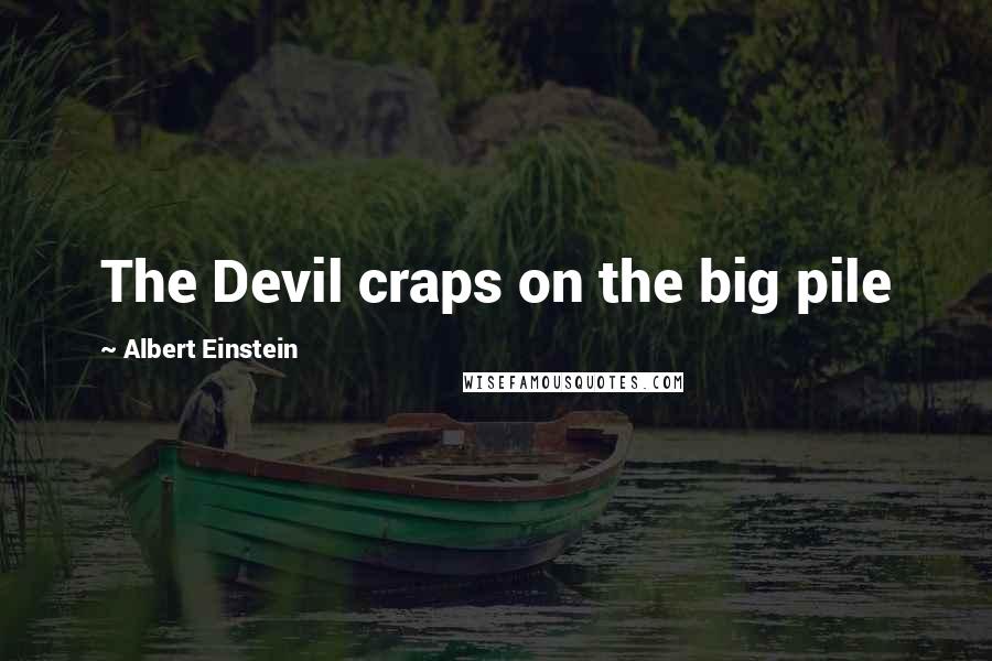 Albert Einstein Quotes: The Devil craps on the big pile