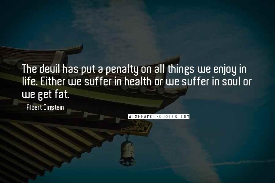 Albert Einstein Quotes: The devil has put a penalty on all things we enjoy in life. Either we suffer in health or we suffer in soul or we get fat.