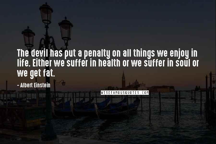 Albert Einstein Quotes: The devil has put a penalty on all things we enjoy in life. Either we suffer in health or we suffer in soul or we get fat.