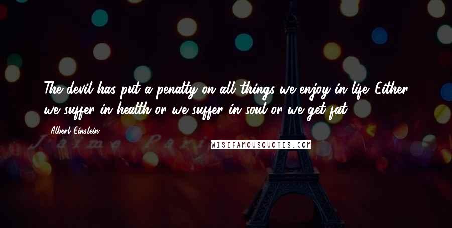 Albert Einstein Quotes: The devil has put a penalty on all things we enjoy in life. Either we suffer in health or we suffer in soul or we get fat.