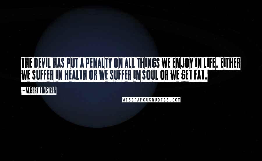 Albert Einstein Quotes: The devil has put a penalty on all things we enjoy in life. Either we suffer in health or we suffer in soul or we get fat.