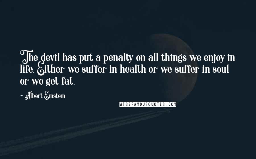 Albert Einstein Quotes: The devil has put a penalty on all things we enjoy in life. Either we suffer in health or we suffer in soul or we get fat.